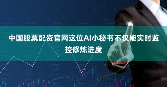 中国股票配资官网这位AI小秘书不仅能实时监控修炼进度