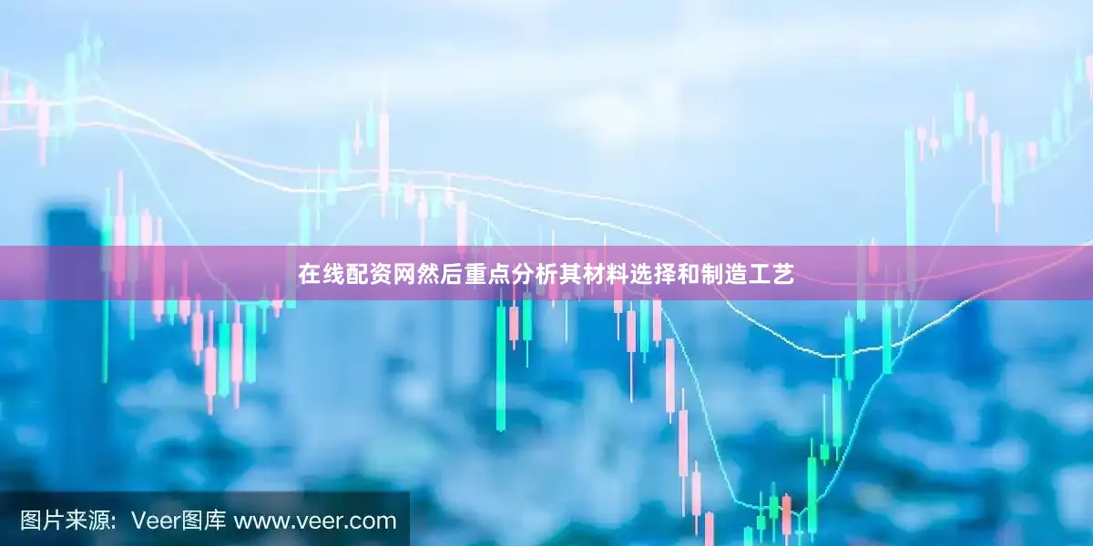 在线配资网然后重点分析其材料选择和制造工艺