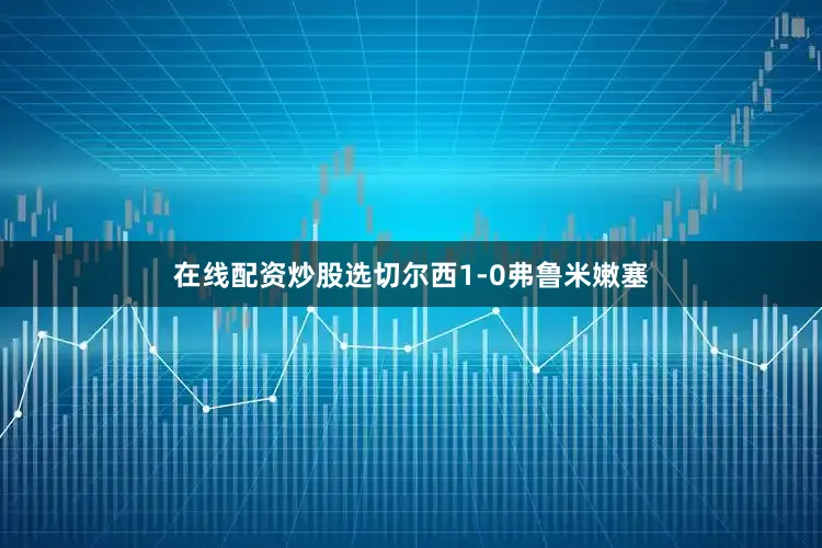 在线配资炒股选切尔西1-0弗鲁米嫩塞