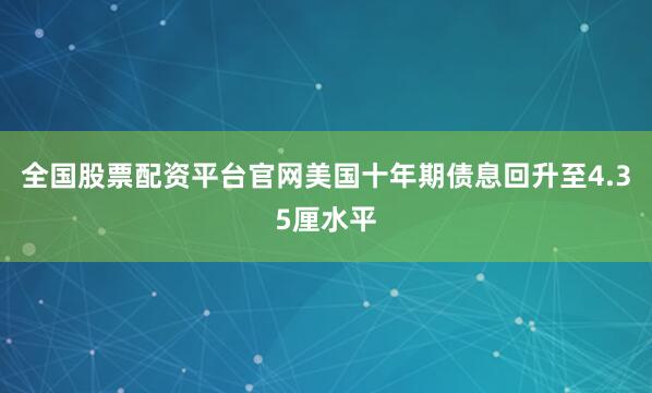 全国股票配资平台官网美国十年期债息回升至4.35厘水平