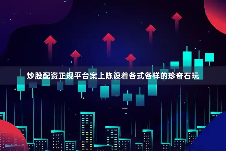 炒股配资正规平台案上陈设着各式各样的珍奇石玩