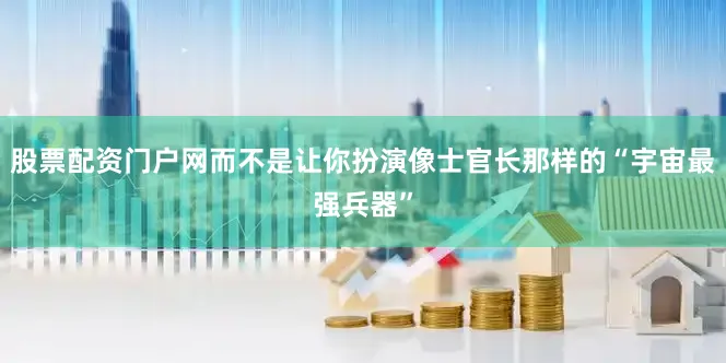 股票配资门户网而不是让你扮演像士官长那样的“宇宙最强兵器”