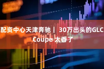 配资中心天津奔驰｜ 30万出头的GLC Coupe 太香了