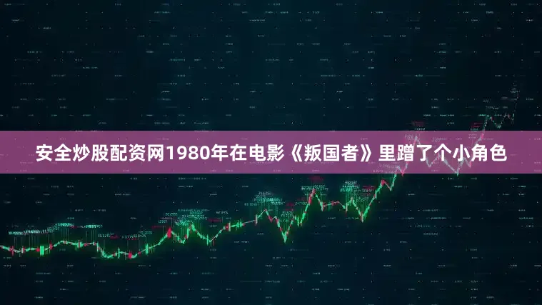 安全炒股配资网1980年在电影《叛国者》里蹭了个小角色