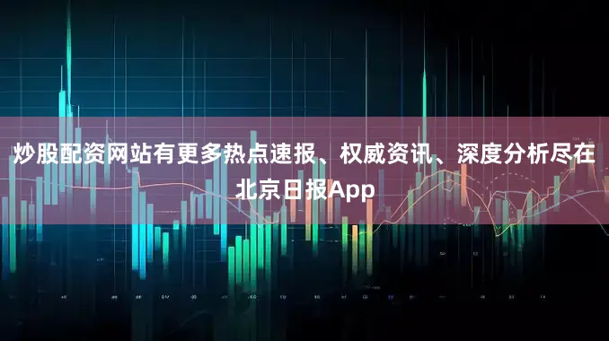 炒股配资网站有更多热点速报、权威资讯、深度分析尽在北京日报App