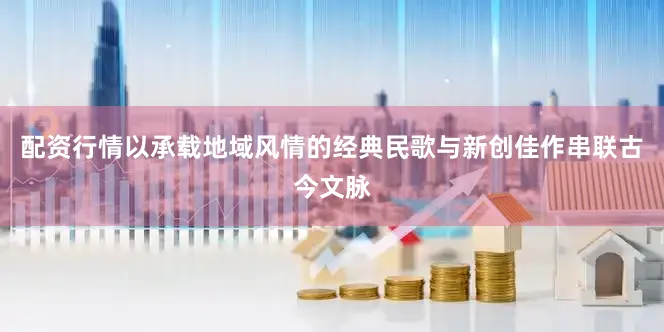 配资行情以承载地域风情的经典民歌与新创佳作串联古今文脉