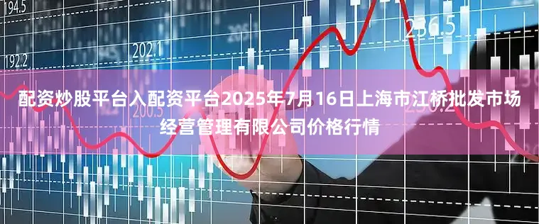 配资炒股平台入配资平台2025年7月16日上海市江桥批发市场经营管理有限公司价格行情