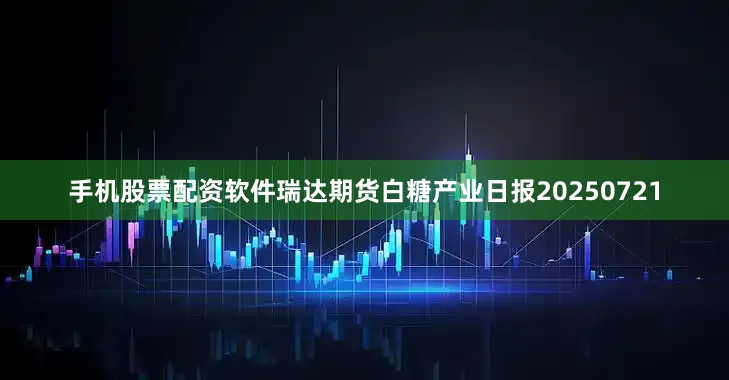 手机股票配资软件瑞达期货白糖产业日报20250721