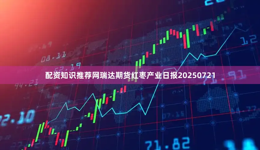 配资知识推荐网瑞达期货红枣产业日报20250721