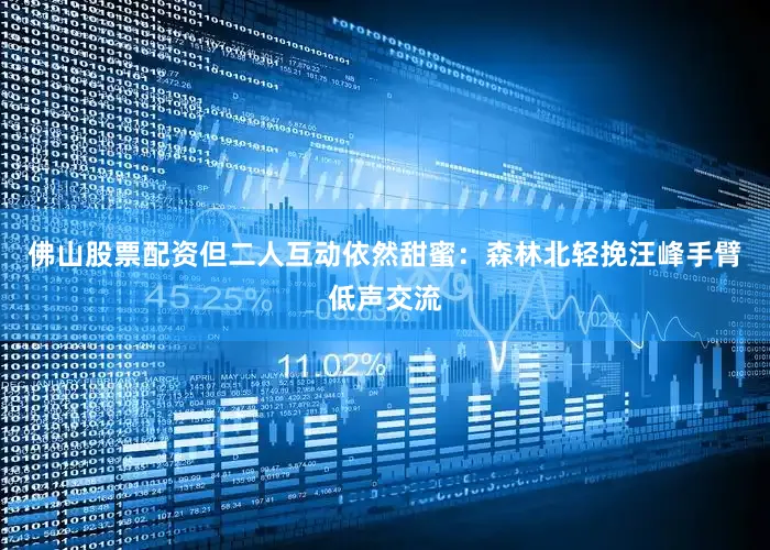 佛山股票配资但二人互动依然甜蜜：森林北轻挽汪峰手臂低声交流