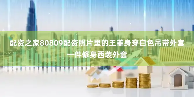 配资之家80809配资照片里的王菲身穿白色吊带外套一件修身西装外套