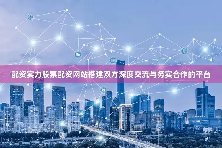 配资实力股票配资网站搭建双方深度交流与务实合作的平台