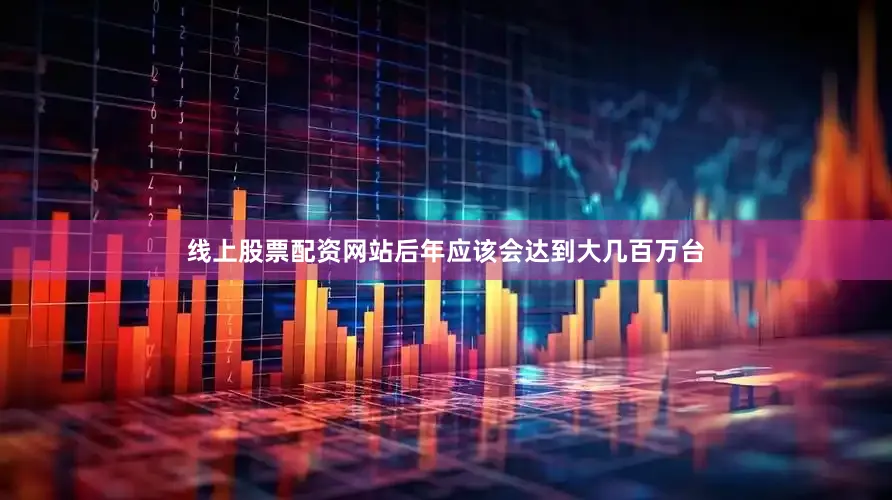 线上股票配资网站后年应该会达到大几百万台