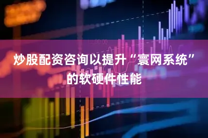 炒股配资咨询以提升“寰网系统”的软硬件性能