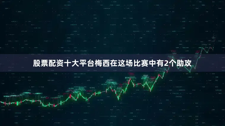 股票配资十大平台梅西在这场比赛中有2个助攻
