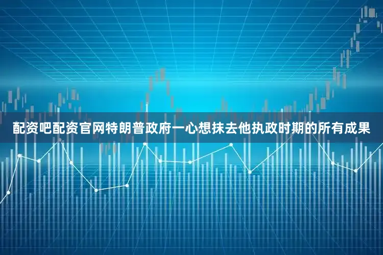 配资吧配资官网特朗普政府一心想抹去他执政时期的所有成果