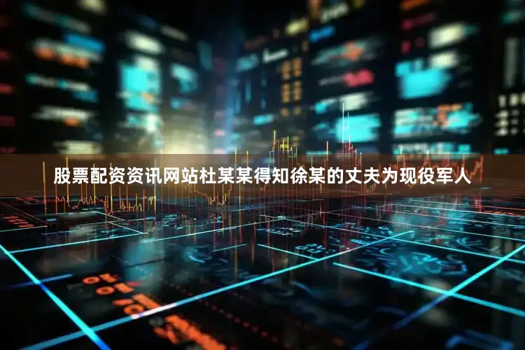 股票配资资讯网站杜某某得知徐某的丈夫为现役军人