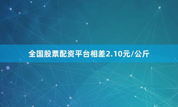 全国股票配资平台相差2.10元/公斤