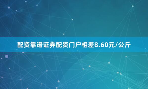 配资靠谱证券配资门户相差8.60元/公斤