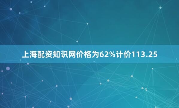 上海配资知识网价格为62%计价113.25