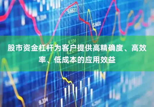 股市资金杠杆为客户提供高精确度、高效率、低成本的应用效益