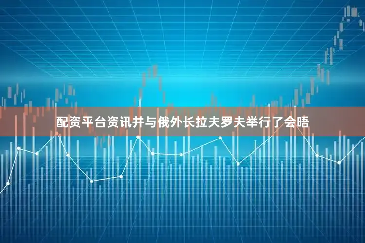 配资平台资讯并与俄外长拉夫罗夫举行了会晤