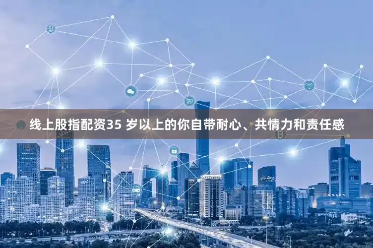 线上股指配资35 岁以上的你自带耐心、共情力和责任感