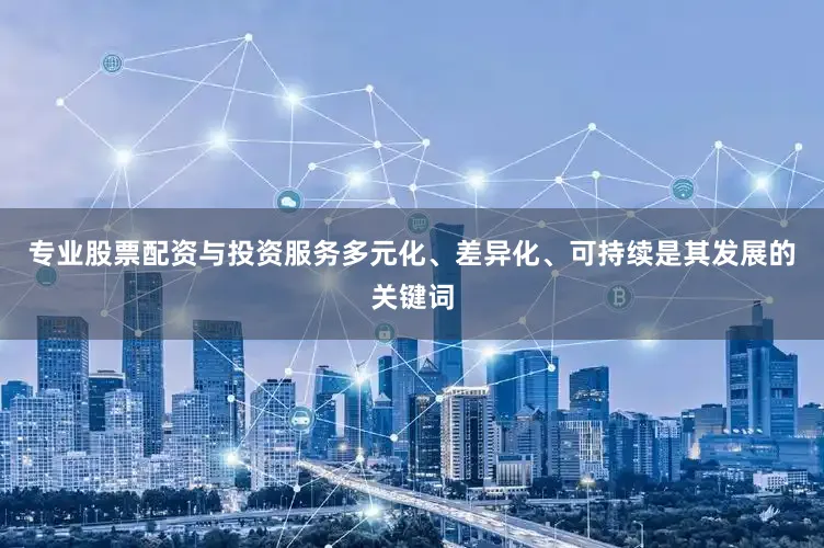 专业股票配资与投资服务多元化、差异化、可持续是其发展的关键词