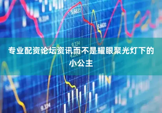 专业配资论坛资讯而不是耀眼聚光灯下的小公主