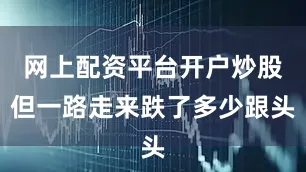 网上配资平台开户炒股但一路走来跌了多少跟头