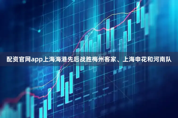 配资官网app上海海港先后战胜梅州客家、上海申花和河南队