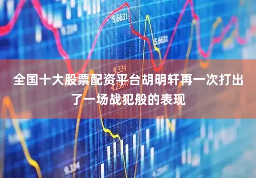 全国十大股票配资平台胡明轩再一次打出了一场战犯般的表现