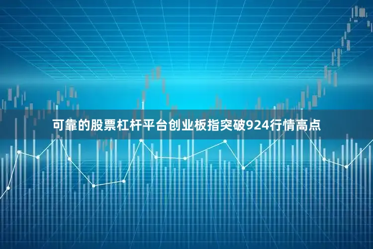 可靠的股票杠杆平台创业板指突破924行情高点
