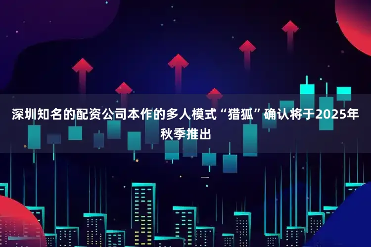 深圳知名的配资公司本作的多人模式“猎狐”确认将于2025年秋季推出