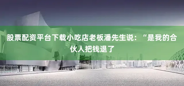 股票配资平台下载小吃店老板潘先生说：“是我的合伙人把钱退了