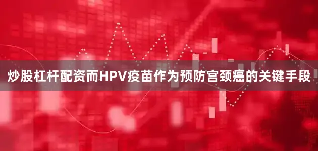 炒股杠杆配资而HPV疫苗作为预防宫颈癌的关键手段