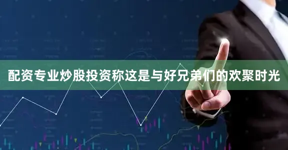配资专业炒股投资称这是与好兄弟们的欢聚时光