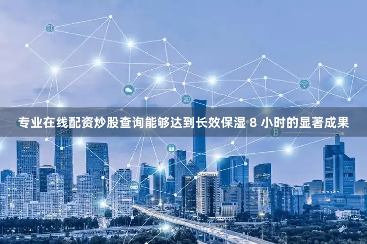 专业在线配资炒股查询能够达到长效保湿 8 小时的显著成果