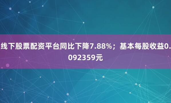 线下股票配资平台同比下降7.88%；基本每股收益0.092359元