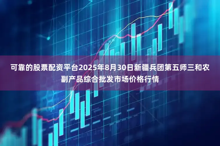 可靠的股票配资平台2025年8月30日新疆兵团第五师三和农副产品综合批发市场价格行情