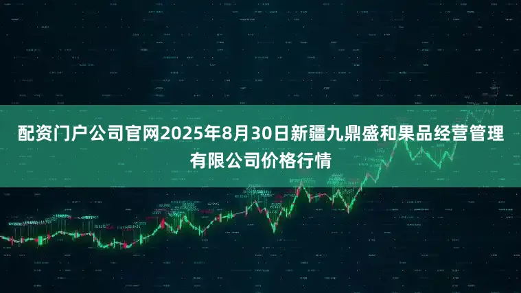 配资门户公司官网2025年8月30日新疆九鼎盛和果品经营管理有限公司价格行情