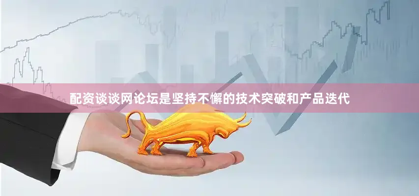 配资谈谈网论坛是坚持不懈的技术突破和产品迭代
