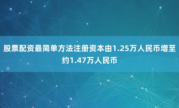 股票配资最简单方法注册资本由1.25万人民币增至约1.47万人民币