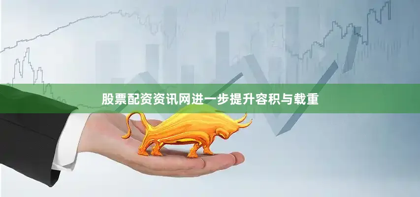 股票配资资讯网进一步提升容积与载重