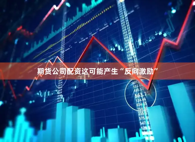 期货公司配资这可能产生“反向激励”