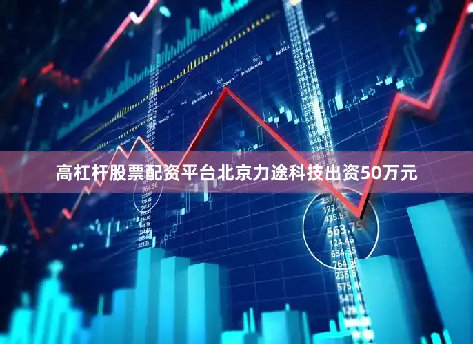高杠杆股票配资平台北京力途科技出资50万元
