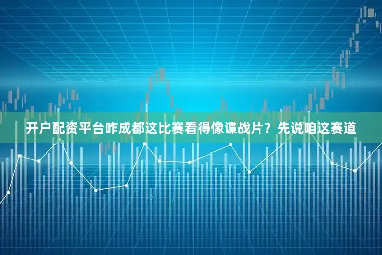开户配资平台咋成都这比赛看得像谍战片？先说咱这赛道