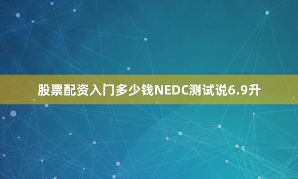 股票配资入门多少钱NEDC测试说6.9升
