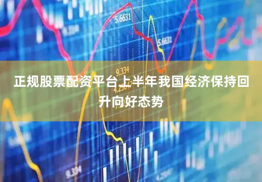 正规股票配资平台上半年我国经济保持回升向好态势