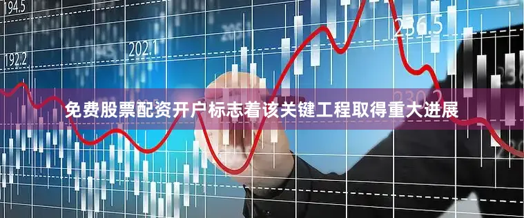 免费股票配资开户标志着该关键工程取得重大进展